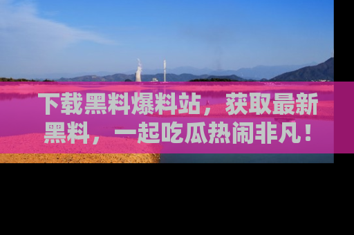 下载黑料爆料站，获取最新黑料，一起吃瓜热闹非凡！