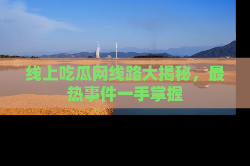 线上吃瓜网线路大揭秘，最热事件一手掌握