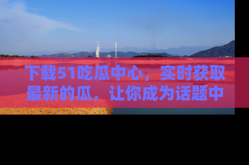 下载51吃瓜中心,实时获取最新的瓜,让你成为话题中心的焦点!