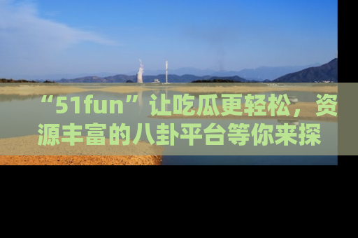 “51fun”让吃瓜更轻松,资源丰富的八卦平台等你来探索!