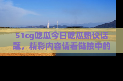 51cg吃瓜今日吃瓜热议话题，精彩内容请看链接中的传送门分享！