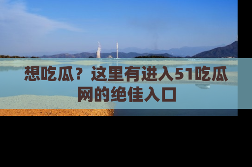 想吃瓜？这里有进入51吃瓜网的绝佳入口