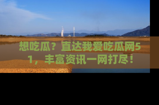想吃瓜？直达我爱吃瓜网51，丰富资讯一网打尽！