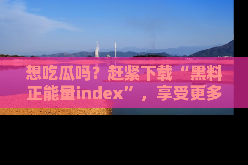想吃瓜吗？赶紧下载“黑料正能量index”，享受更多正能量内容！
