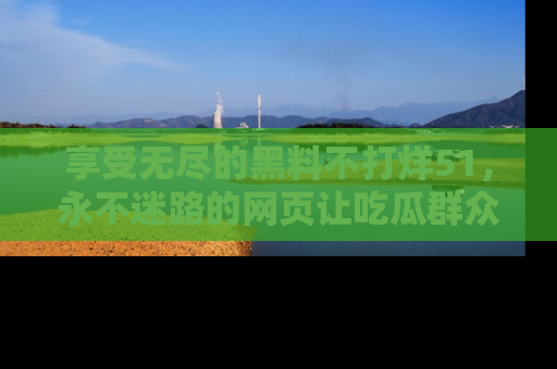 享受无尽的黑料不打烊51，永不迷路的网页让吃瓜群众尽情围观