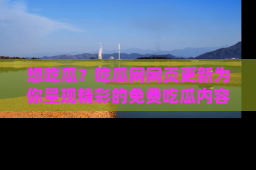 想吃瓜？吃瓜网网页更新为你呈现精彩的免费吃瓜内容！