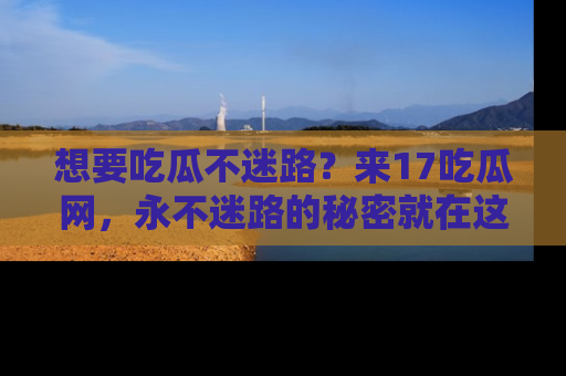 想要吃瓜不迷路？来17吃瓜网，永不迷路的秘密就在这里！