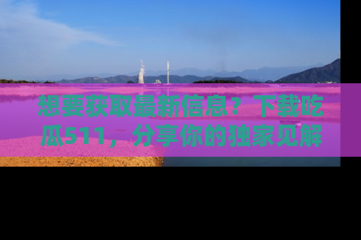 想要获取最新信息?下载吃瓜511,分享你的独家见解!