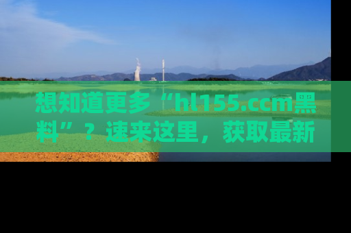想知道更多“hl155.ccm黑料”?速来这里,获取最新入口和网址,不看可惜哦!