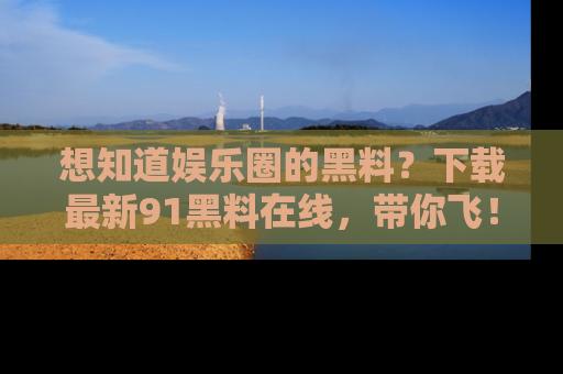 想知道娱乐圈的黑料?下载最新91黑料在线,带你飞!