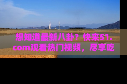 想知道最新八卦？快来51.com观看热门视频，尽享吃瓜乐趣！