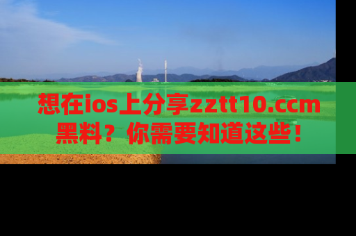 想在ios上分享zztt10.ccm黑料?你需要知道这些!