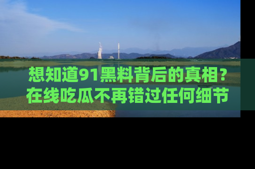 想知道91黑料背后的真相?在线吃瓜不再错过任何细节