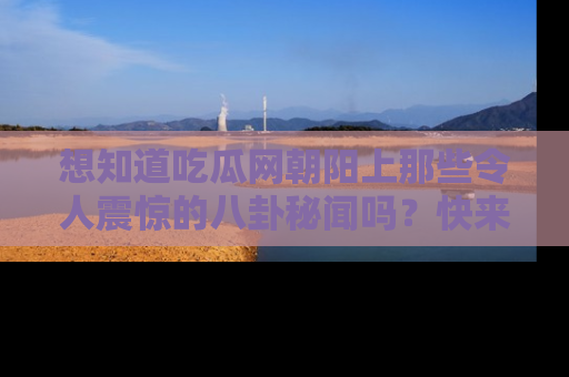 想知道吃瓜网朝阳上那些令人震惊的八卦秘闻吗?快来看看!