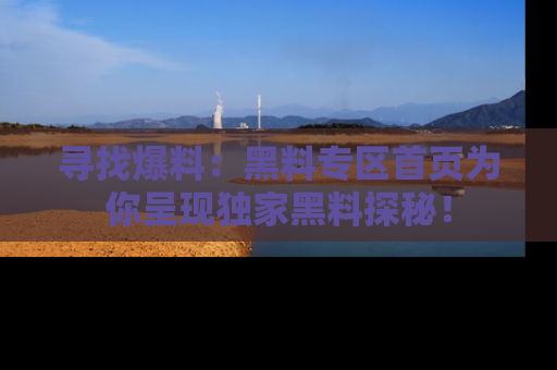 寻找爆料：黑料专区首页为你呈现独家黑料探秘！