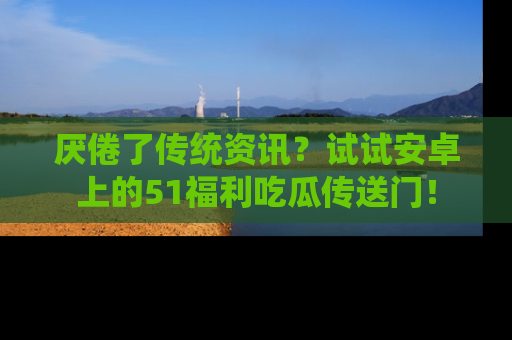 厌倦了传统资讯？试试安卓上的51福利吃瓜传送门！