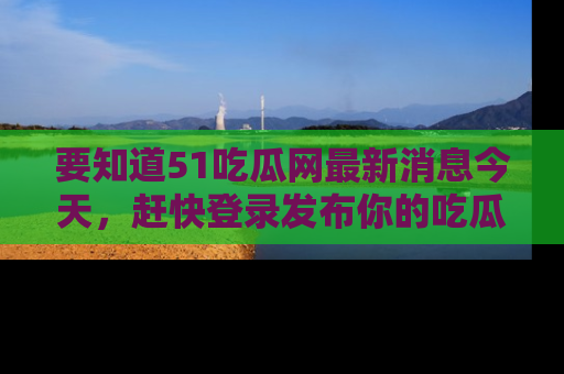 要知道51吃瓜网最新消息今天，赶快登录发布你的吃瓜体验吧！