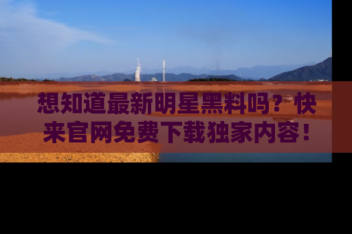 想知道最新明星黑料吗？快来官网免费下载独家内容！