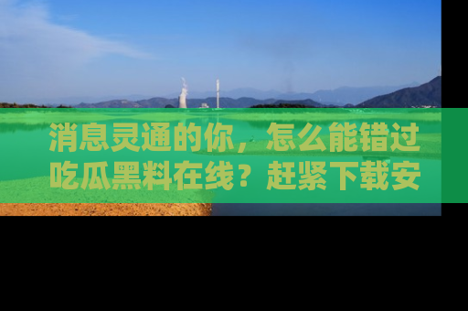 消息灵通的你，怎么能错过吃瓜黑料在线？赶紧下载安装苹果版，瓜果随手可得！