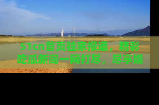 51cn首页独家报道，精彩吃瓜新闻一网打尽，尽享娱乐盛宴