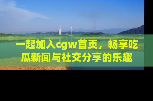 一起加入cgw首页，畅享吃瓜新闻与社交分享的乐趣