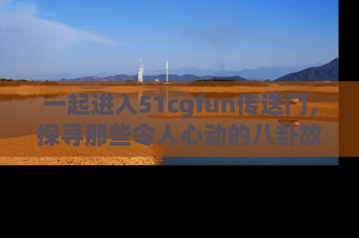 一起进入51cgfun传送门，探寻那些令人心动的八卦故事吧！