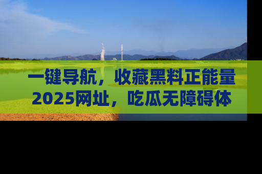 一键导航，收藏黑料正能量2025网址，吃瓜无障碍体验