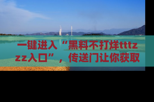 一键进入“黑料不打烊tttzzz入口”，传送门让你获取即时娱乐新闻