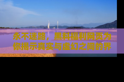 永不迷路，黑料福利网页为你揭示真实与虚幻之间的界限