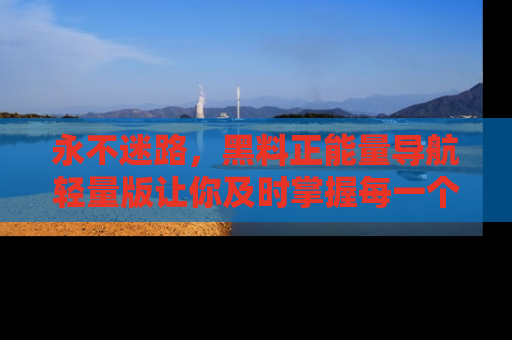 永不迷路，黑料正能量导航轻量版让你及时掌握每一个劲爆消息！