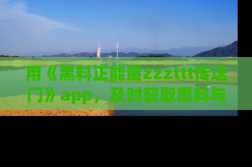 用《黑料正能量zzzttt传送门》app，及时获取黑料与正能量的最新动态