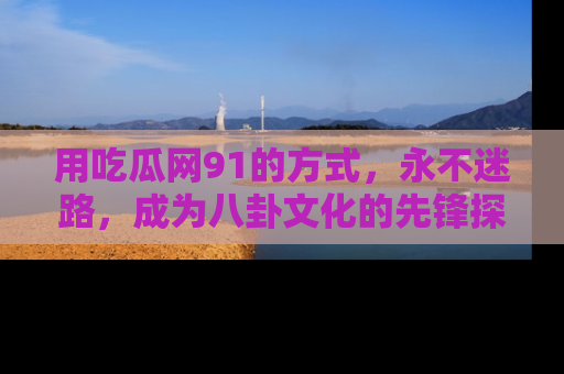 用吃瓜网91的方式，永不迷路，成为八卦文化的先锋探索者