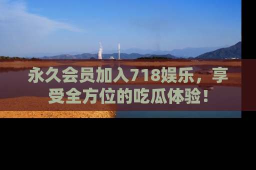 永久会员加入718娱乐，享受全方位的吃瓜体验！
