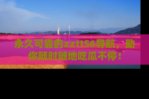 永久可靠的zztt56导航，助你随时随地吃瓜不停！