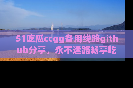 51吃瓜ccgg备用线路github分享，永不迷路畅享吃瓜乐趣