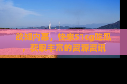 欲知内幕，快来51cg吃瓜，获取丰富的资源资讯