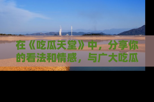 在《吃瓜天堂》中,分享你的看法和情感,与广大吃瓜群众一同欢笑与思考!