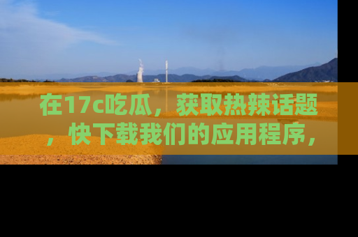 在17c吃瓜,获取热辣话题,快下载我们的应用程序,地址轻松找到!