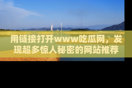 用链接打开www吃瓜网，发现超多惊人秘密的网站推荐！
