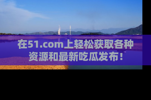 在51.com上轻松获取各种资源和最新吃瓜发布!