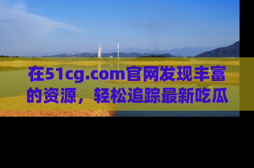 在51cg.com官网发现丰富的资源,轻松追踪最新吃瓜热点