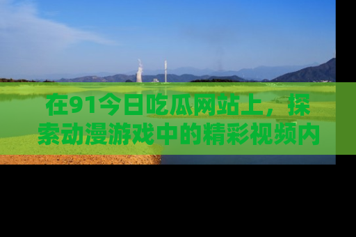 在91今日吃瓜网站上,探索动漫游戏中的精彩视频内容