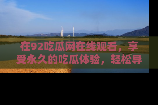 在92吃瓜网在线观看,享受永久的吃瓜体验,轻松导航追踪热门话题!
