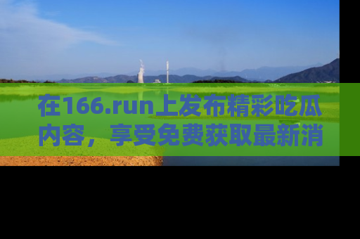 在166.run上发布精彩吃瓜内容，享受免费获取最新消息的乐趣！
