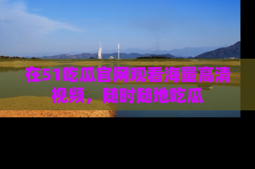 在51吃瓜官网观看海量高清视频,随时随地吃瓜