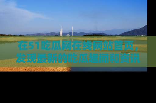 在51吃瓜网在线网站首页,发现最新的吃瓜趣闻和资讯分享