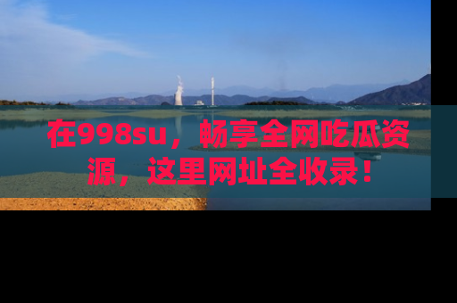 在998su,畅享全网吃瓜资源,这里网址全收录!