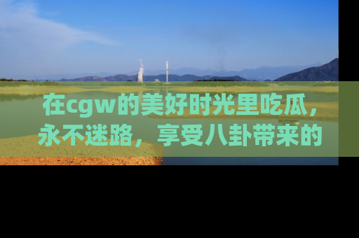 在cgw的美好时光里吃瓜，永不迷路，享受八卦带来的无限欢乐！