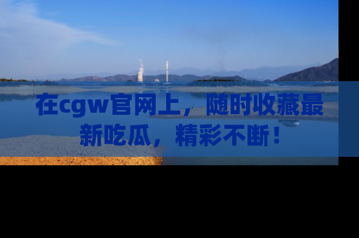 在cgw官网上,随时收藏最新吃瓜,精彩不断!