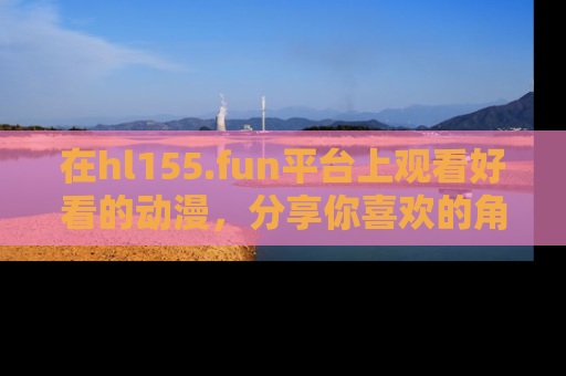 在hl155.fun平台上观看好看的动漫，分享你喜欢的角色和故事！